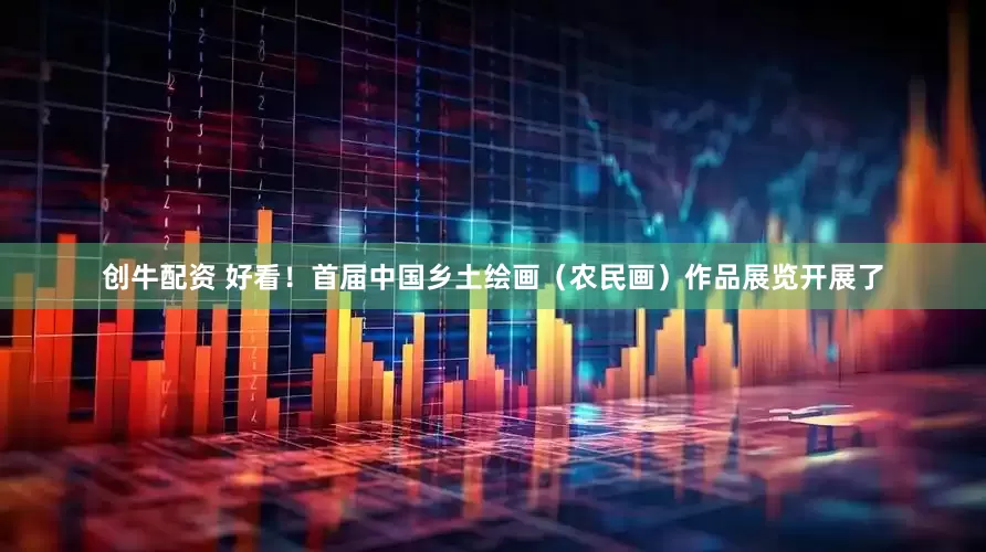 创牛配资 好看！首届中国乡土绘画（农民画）作品展览开展了