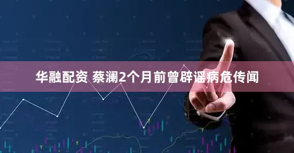 华融配资 蔡澜2个月前曾辟谣病危传闻