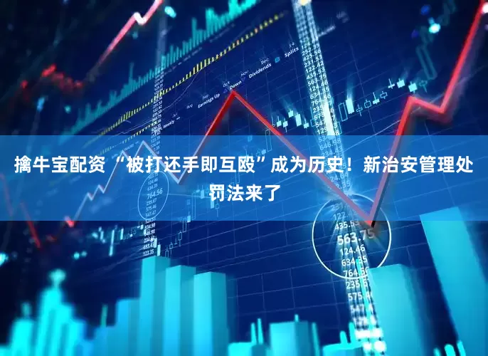 擒牛宝配资 “被打还手即互殴”成为历史！新治安管理处罚法来了