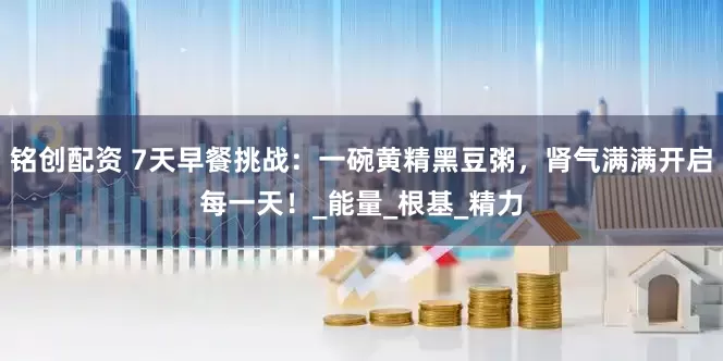 铭创配资 7天早餐挑战：一碗黄精黑豆粥，肾气满满开启每一天！_能量_根基_精力