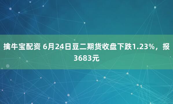擒牛宝配资 6月24日豆二期货收盘下跌1.23%，报3683元
