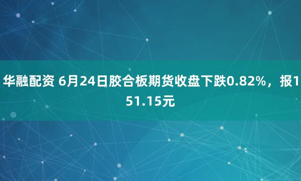 华融配资 6月24日胶合板期货收盘下跌0.82%，报151.15元