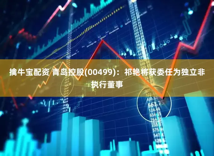 擒牛宝配资 青岛控股(00499)：祁艳将获委任为独立非执行董事