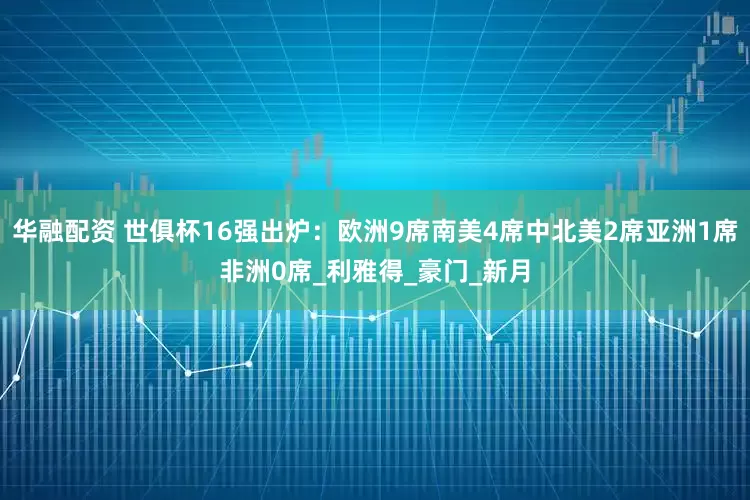 华融配资 世俱杯16强出炉：欧洲9席南美4席中北美2席亚洲1席非洲0席_利雅得_豪门_新月