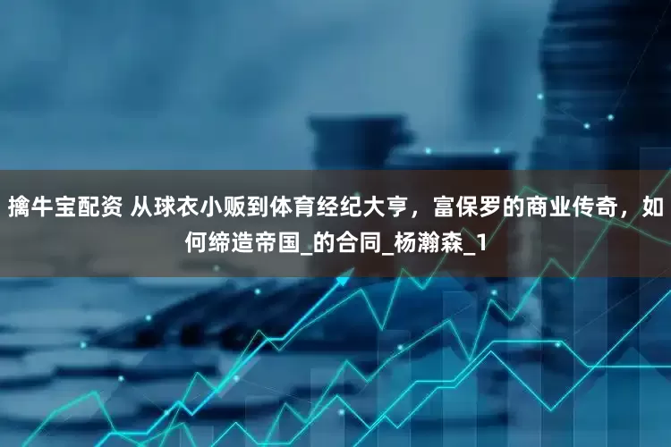 擒牛宝配资 从球衣小贩到体育经纪大亨，富保罗的商业传奇，如何缔造帝国_的合同_杨瀚森_1