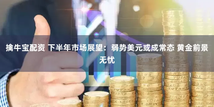 擒牛宝配资 下半年市场展望：弱势美元或成常态 黄金前景无忧