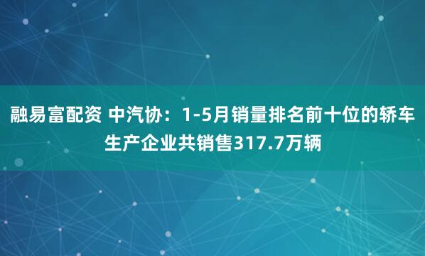 融易富配资 中汽协：1-5月销量排名前十位的轿车生产企业共销售317.7万辆