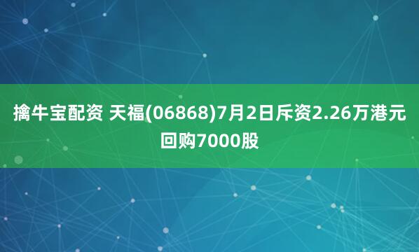 擒牛宝配资 天福(06868)7月2日斥资2.26万港元回购7000股