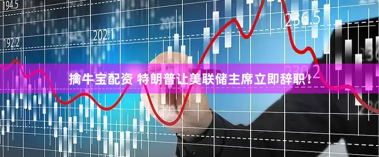 擒牛宝配资 特朗普让美联储主席立即辞职！