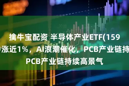 擒牛宝配资 半导体产业ETF(159582)盘中涨近1%，AI浪潮催化，PCB产业链持续高景气
