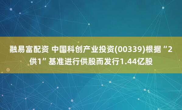 融易富配资 中国科创产业投资(00339)根据“2供1”基准进行供股而发行1.44亿股