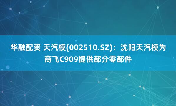 华融配资 天汽模(002510.SZ)：沈阳天汽模为商飞C909提供部分零部件