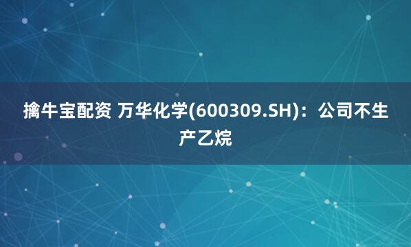 擒牛宝配资 万华化学(600309.SH)：公司不生产乙烷