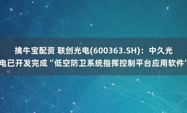 擒牛宝配资 联创光电(600363.SH)：中久光电已开发完成“低空防卫系统指挥控制平台应用软件”
