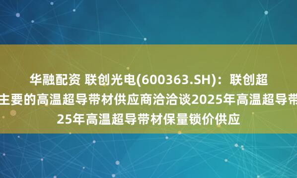 华融配资 联创光电(600363.SH)：联创超导已与目前国内主要的高温超导带材供应商洽洽谈2025年高温超导带材保量锁价供应