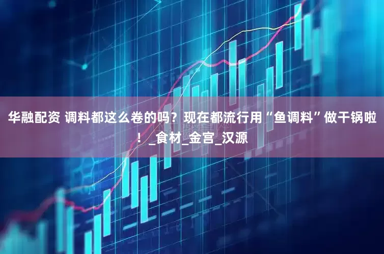 华融配资 调料都这么卷的吗？现在都流行用“鱼调料”做干锅啦！_食材_金宫_汉源