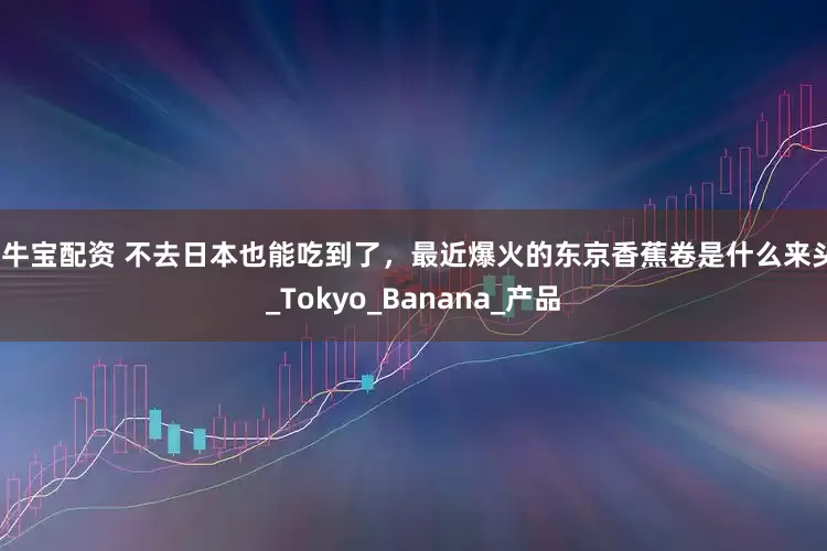 擒牛宝配资 不去日本也能吃到了，最近爆火的东京香蕉卷是什么来头？_Tokyo_Banana_产品