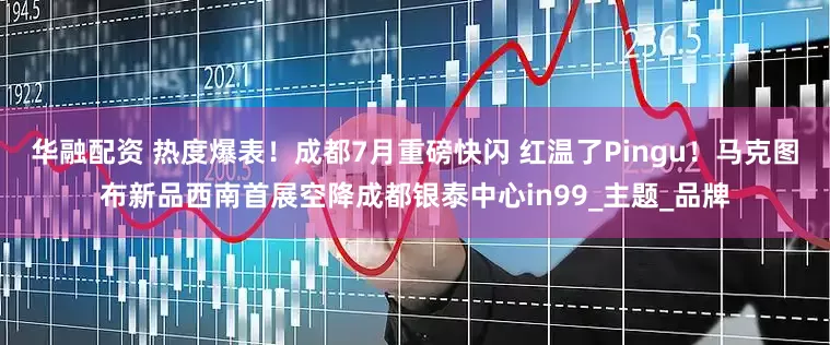 华融配资 热度爆表！成都7月重磅快闪 红温了Pingu！马克图布新品西南首展空降成都银泰中心in99_主题_品牌