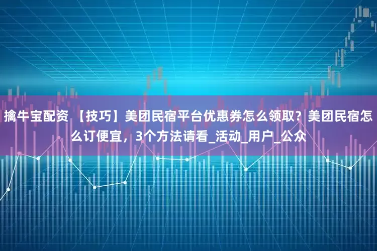 擒牛宝配资 【技巧】美团民宿平台优惠券怎么领取？美团民宿怎么订便宜，3个方法请看_活动_用户_公众