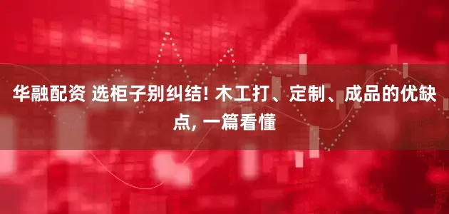 华融配资 选柜子别纠结! 木工打、定制、成品的优缺点, 一篇看懂