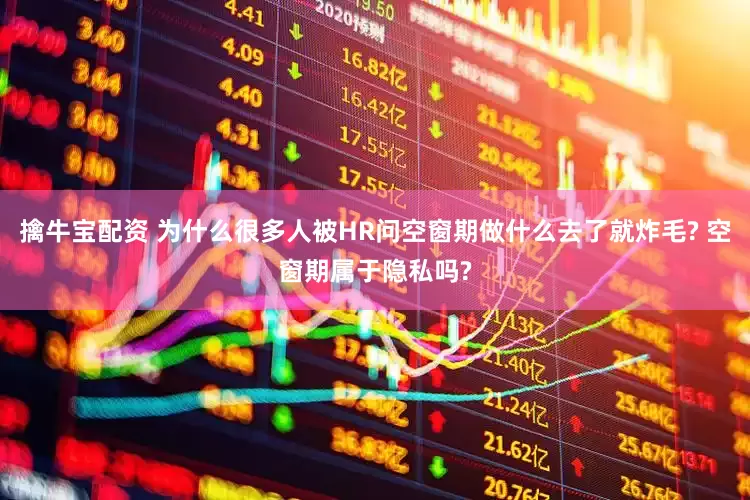 擒牛宝配资 为什么很多人被HR问空窗期做什么去了就炸毛? 空窗期属于隐私吗?