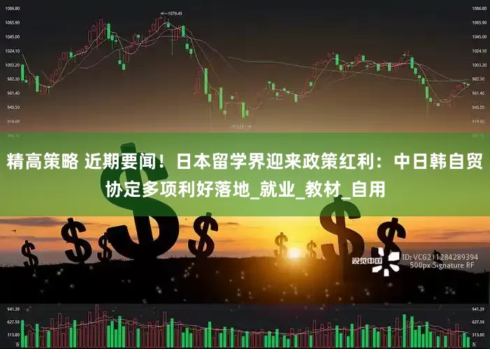 精高策略 近期要闻！日本留学界迎来政策红利：中日韩自贸协定多项利好落地_就业_教材_自用