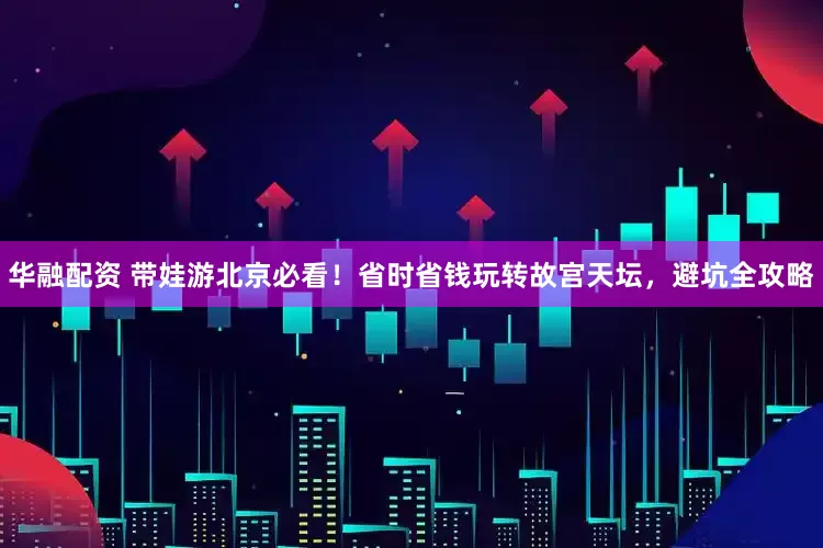 华融配资 带娃游北京必看！省时省钱玩转故宫天坛，避坑全攻略