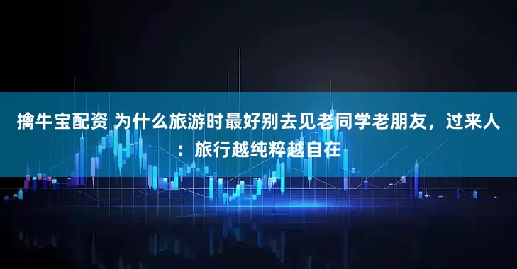 擒牛宝配资 为什么旅游时最好别去见老同学老朋友，过来人：旅行越纯粹越自在