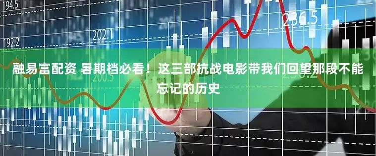 融易富配资 暑期档必看！这三部抗战电影带我们回望那段不能忘记的历史