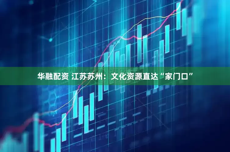 华融配资 江苏苏州：文化资源直达“家门口”