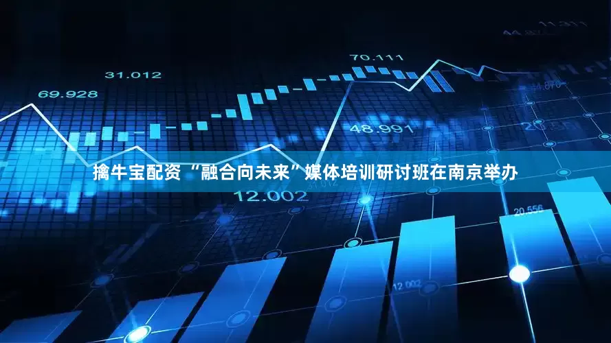 擒牛宝配资 “融合向未来”媒体培训研讨班在南京举办