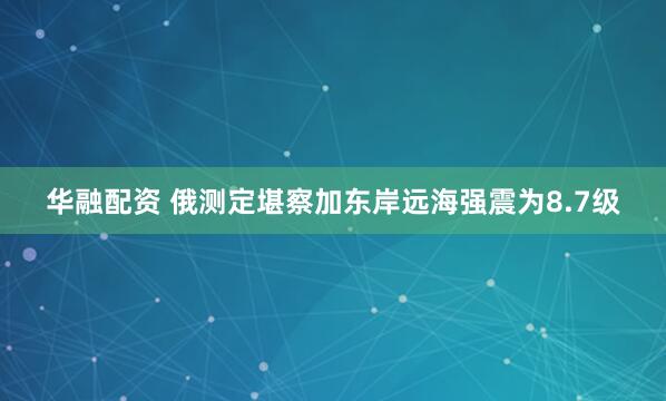 华融配资 俄测定堪察加东岸远海强震为8.7级