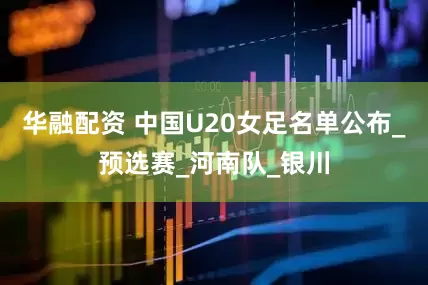 华融配资 中国U20女足名单公布_预选赛_河南队_银川
