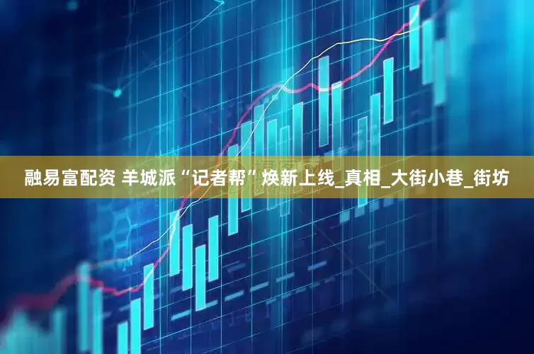 融易富配资 羊城派“记者帮”焕新上线_真相_大街小巷_街坊