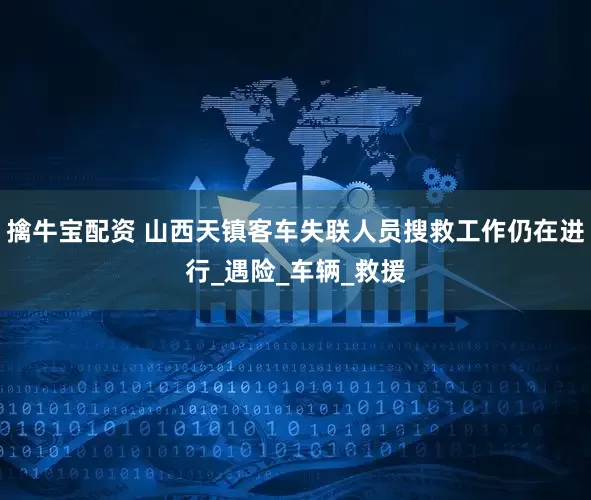 擒牛宝配资 山西天镇客车失联人员搜救工作仍在进行_遇险_车辆_救援