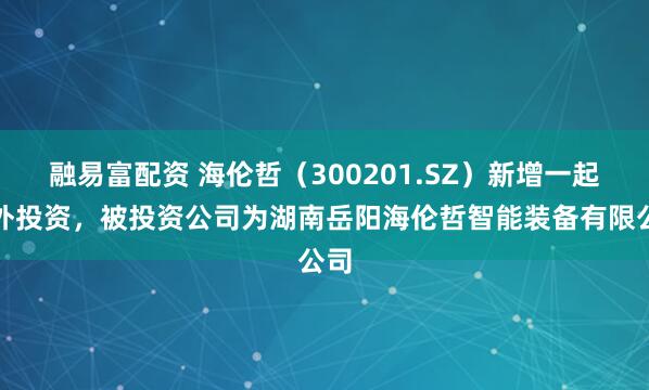 融易富配资 海伦哲（300201.SZ）新增一起对外投资，被投资公司为湖南岳阳海伦哲智能装备有限公司