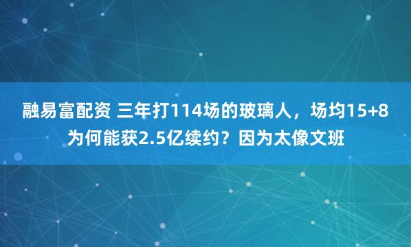 融易富配资 三年打114场的玻璃人，场均15+8为何能获2.5亿续约？因为太像文班