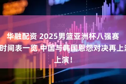 华融配资 2025男篮亚洲杯八强赛程时间表一览 中国与韩国恩怨对决再上演！