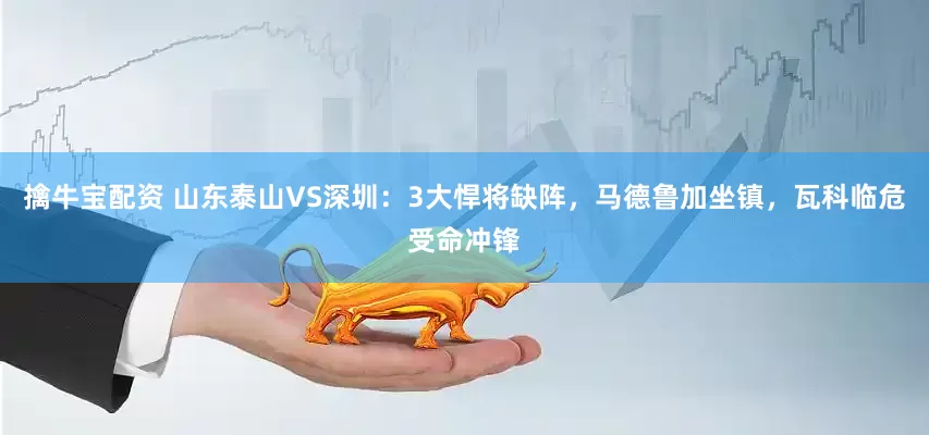 擒牛宝配资 山东泰山VS深圳：3大悍将缺阵，马德鲁加坐镇，瓦科临危受命冲锋