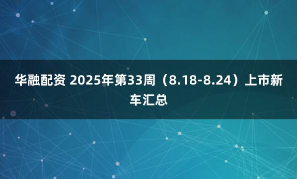 华融配资 2025年第33周（8.18-8.24）上市新车汇总