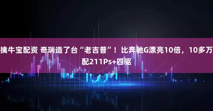 擒牛宝配资 奇瑞造了台“老吉普”！比奔驰G漂亮10倍，10多万配211Ps+四驱
