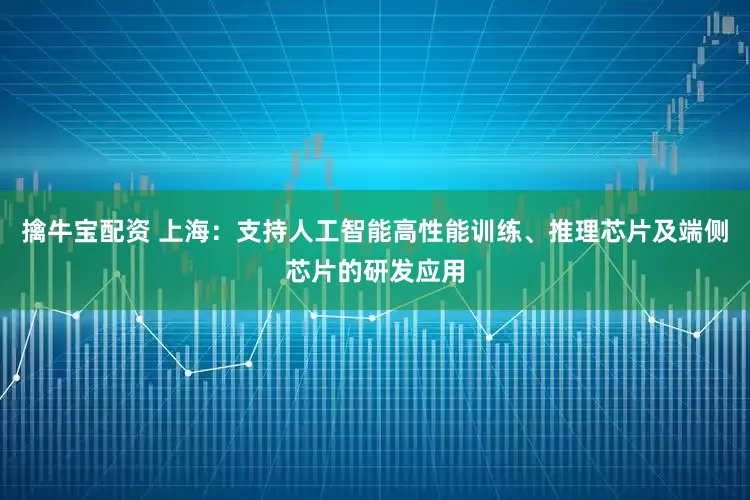 擒牛宝配资 上海：支持人工智能高性能训练、推理芯片及端侧芯片的研发应用