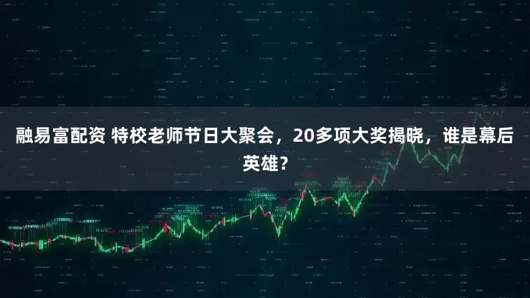 融易富配资 特校老师节日大聚会，20多项大奖揭晓，谁是幕后英雄？