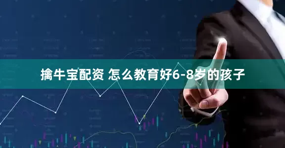 擒牛宝配资 怎么教育好6-8岁的孩子