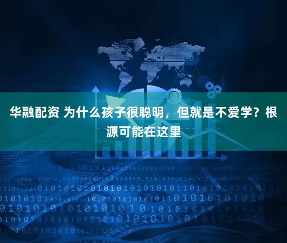 华融配资 为什么孩子很聪明，但就是不爱学？根源可能在这里