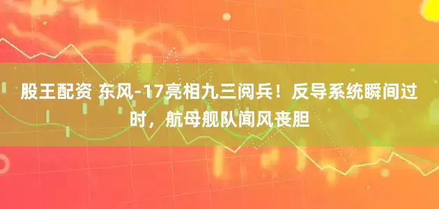股王配资 东风-17亮相九三阅兵！反导系统瞬间过时，航母舰队闻风丧胆