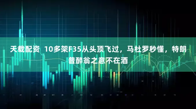 天载配资  10多架F35从头顶飞过，马杜罗秒懂，特朗普醉翁之意不在酒