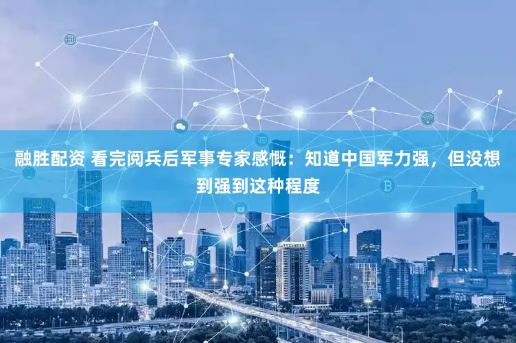 融胜配资 看完阅兵后军事专家感慨：知道中国军力强，但没想到强到这种程度