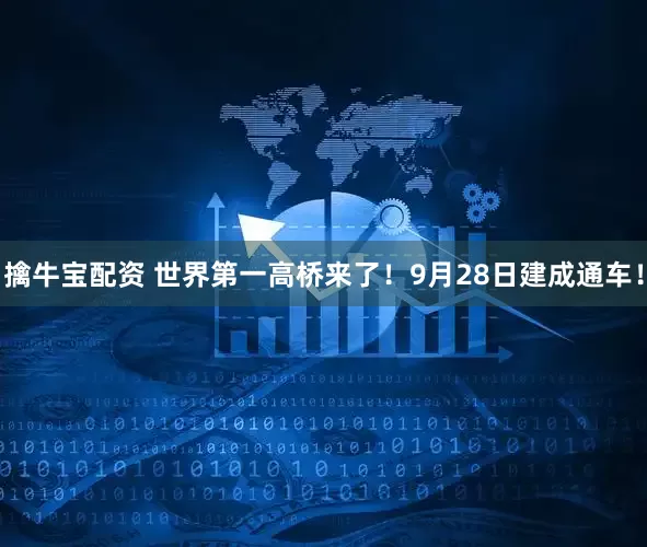 擒牛宝配资 世界第一高桥来了！9月28日建成通车！