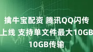 擒牛宝配资 腾讯QQ闪传功能上线 支持单文件最大10GB传输